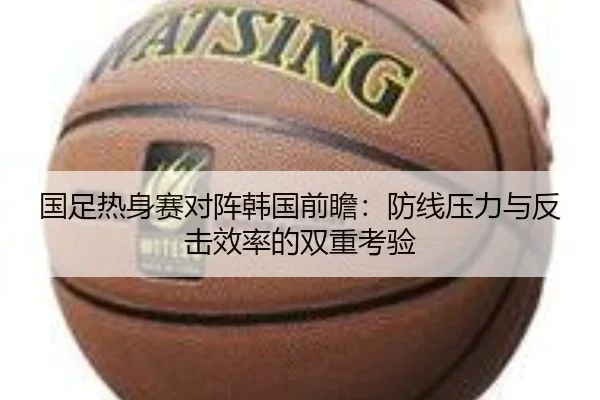 国足热身赛对阵韩国前瞻:防线压力与反击效率的双重考验 | kaiyun